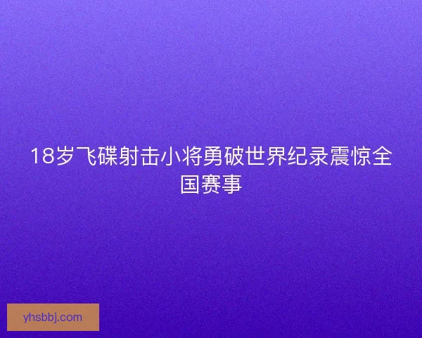 18岁飞碟射击小将勇破世界纪录震惊全国赛事