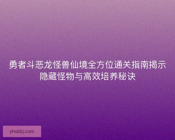 勇者斗恶龙怪兽仙境全方位通关指南揭示隐藏怪物与高效培养秘诀