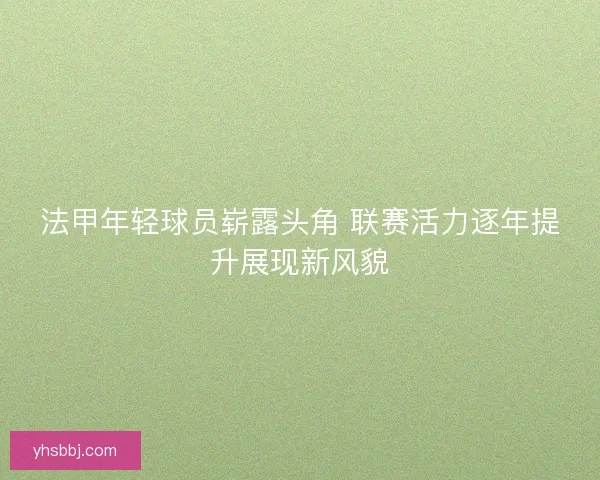法甲年轻球员崭露头角 联赛活力逐年提升展现新风貌